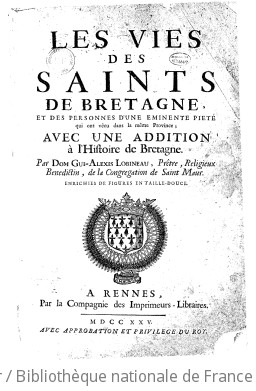 Les vies des saints de Bretagne et des personnes d'une éminente piété qui ont vécu dans la même province , avec une addition à l'Histoire de Bretagne,