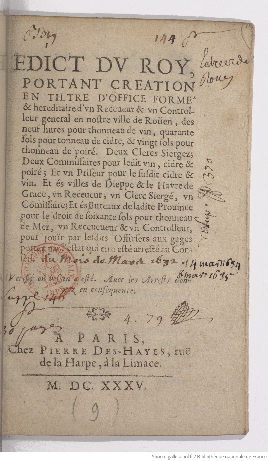 Edict du roy, portant creation en tiltre d'office formé & hereditaire d'un receveur & un controlleur general en nostre ville de Roüen, des neuf livres pour thonneau de vin, quarante sols pour tonneau de cidre, & vingt sols pour thonneau de poiré . Deux clercs siergez ; deux commissaires pour ledit vin, cidre & poiré ; et un prieur pour le susdit cidre & vin. Et és villes de Dieppe & le Havre de Grace, un receveur, un clerc siergé, un commissaire ; et és bureau de ladite province, pour le droit de soixante sols pour thoneau de mer, un receveur & un controlleur, pour jouïr par lesdits officiers aux gages portez par l'estat qui en a esté arresté au Conseil. Verifié où besoin a esté. Avec les arrests donnez en consequence