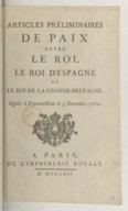 Articles préliminaires de paix entre le Roi, le roi d'Espagne et le roi de la Grande-Bretagne . Signés à Fontainebleau le 3 novembre 1762 
