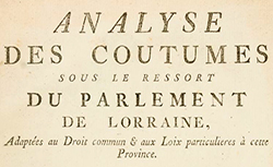Accéder à la page "Analyse des coutumes sous le ressort du Parlement de Lorraine adaptées au droit commun et aux lois particulières à cette province, Nancy, 1782"