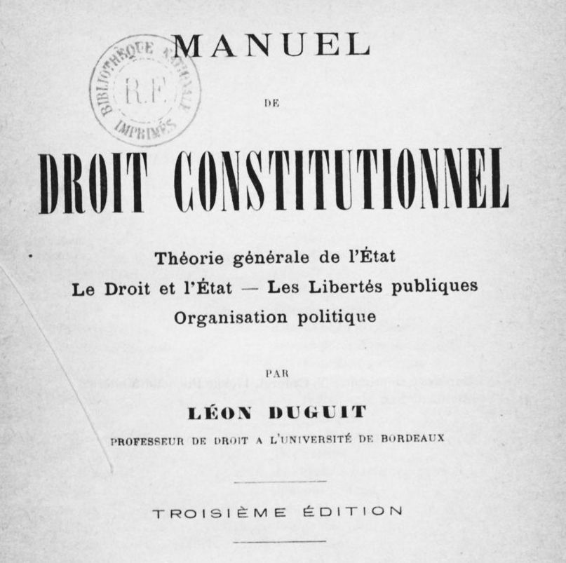 Accéder à la page "Duguit, Léon. Manuel de droit constitutionnel : théorie générale de l'Etat, le droit et l'Etat - les libertés publiques, l'organisation politique de la France, 3e édition"