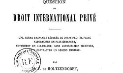 Holtzendorff, Franz von. Question de droit international privé : une femme française séparée de corps peut se faire naturaliser en pays étranger, notamment en Allemagne, sans autorisation maritale, et y contracter un second mariage (1876)